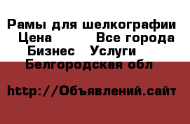 Рамы для шелкографии › Цена ­ 400 - Все города Бизнес » Услуги   . Белгородская обл.